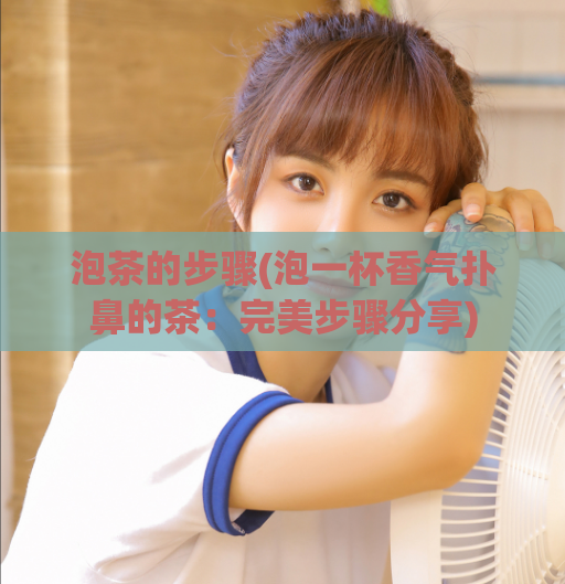 泡茶的步骤(泡一杯香气扑鼻的茶:完美步骤分享)