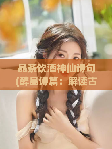 品茶饮酒神仙诗句(醉品诗篇：解读古代品茶饮酒文化)