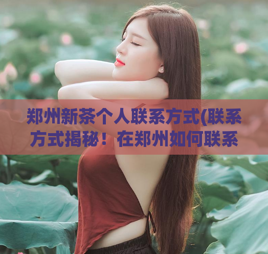 郑州新茶个人联系方式(联系方式揭秘!在郑州如何联系到新茶供应商?)