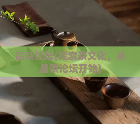 品茶论坛(探索茶文化，从品茶论坛开始)