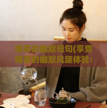喝茶的幽默短句(享受喝茶的幽默风趣体验：短句大合集)