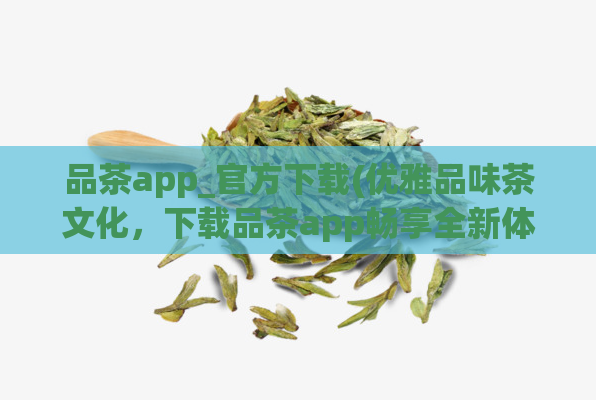 品茶app_官方下载(优雅品味茶文化，下载品茶app畅享全新体验)