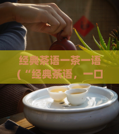 经典茶语一茶一语(“经典茶语，一口一声，传统味道回味无穷”)
