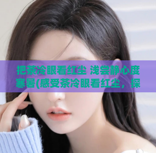 把茶冷眼看红尘 浅尝静心度寒暑(感受茶冷眼看红尘,探寻寒暑静心境)