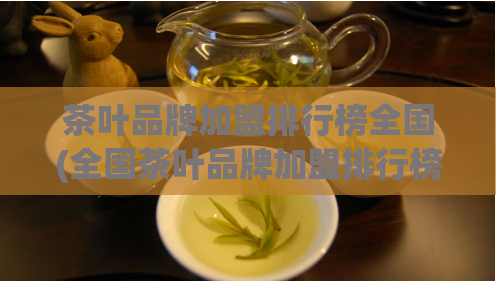 茶叶品牌加盟排行榜全国(全国茶叶品牌加盟排行榜前十名排名详解)