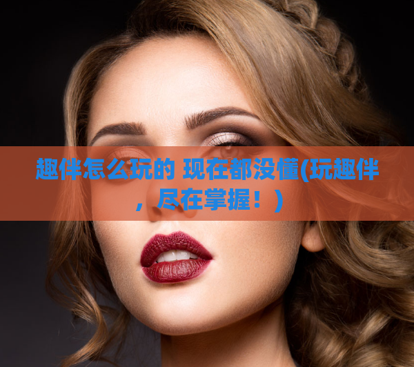 趣伴怎么玩的 现在都没懂(玩趣伴，尽在掌握！)