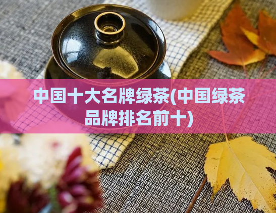中国十大名牌绿茶(中国绿茶品牌排名前十)