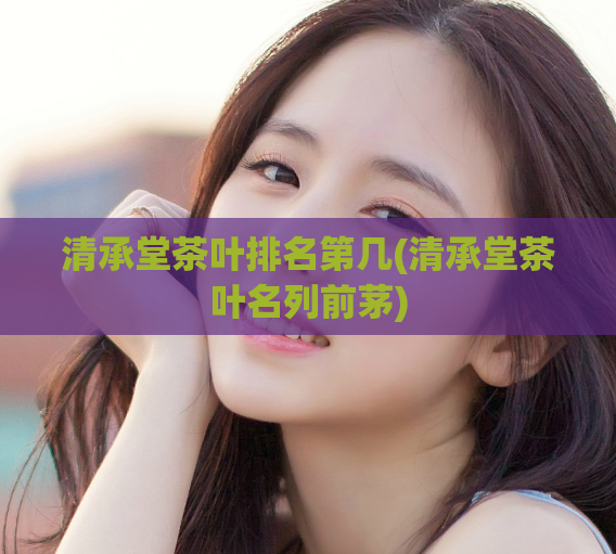 清承堂茶叶排名第几(清承堂茶叶名列前茅)