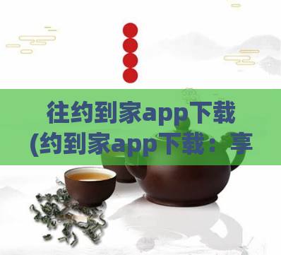 往约到家app下载(约到家app下载:享受便捷,省心服务)