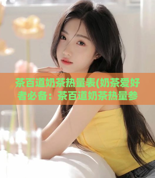 茶百道奶茶热量表(奶茶爱好者必备：茶百道奶茶热量参考)