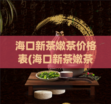 海口新茶嫩茶价格表(海口新茶嫩茶价格，如何选购？)
