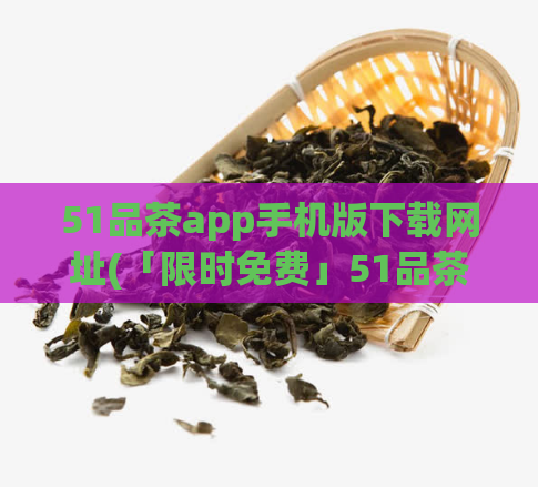 51品茶app手机版下载网址(「限时免费」51品茶App手机版下载，品味高端好茶！)