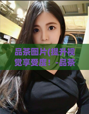 品茶图片(提升视觉享受度!-品茶趣图一览)