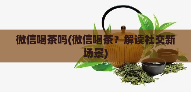 微信喝茶吗(微信喝茶？解读社交新场景)