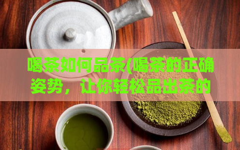 喝茶如何品茶(喝茶的正确姿势,让你轻松品出茶的醇美)