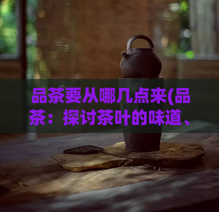 品茶要从哪几点来(品茶：探讨茶叶的味道、制作及文化背景)