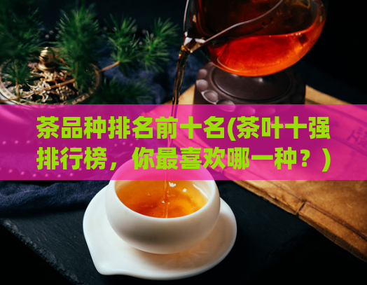 茶品种排名前十名(茶叶十强排行榜,你最喜欢哪一种?)