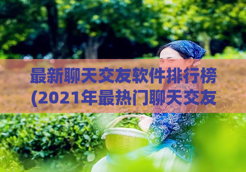 最新聊天交友软件排行榜(2021年最热门聊天交友软件排行榜Top10)