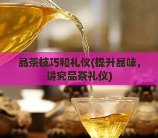 品茶技巧和礼仪(提升品味，讲究品茶礼仪)