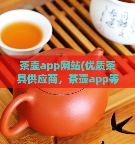 茶壶app网站(优质茶具供应商,茶壶app等你来选!)