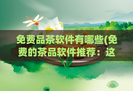 免费品茶软件有哪些(免费的茶品软件推荐:这些必不可少的选择)