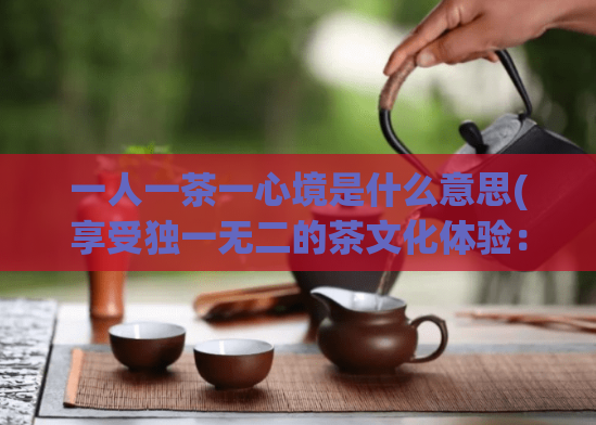 一人一茶一心境是什么意思(享受独一无二的茶文化体验:一人一茶一心情)