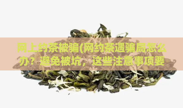 网上约茶被骗(网约茶遇骗局怎么办？避免被坑，这些注意事项要知道！)