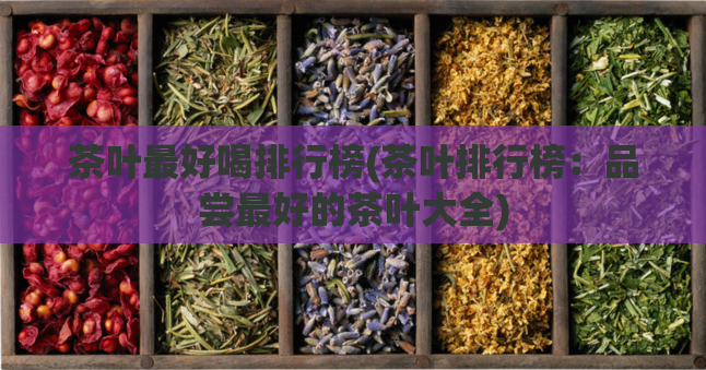 茶叶最好喝排行榜(茶叶排行榜:品尝最好的茶叶大全)