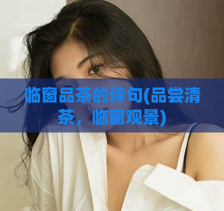 临窗品茶的诗句(品尝清茶，临窗观景)