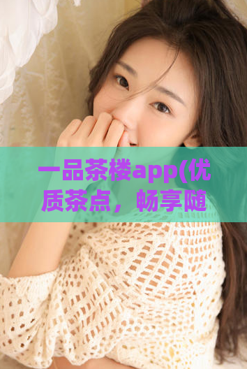 一品茶楼app(优质茶点，畅享随心点——一品茶楼app)