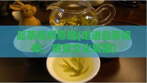 品茶视频意境(走进品茶视频，感受文化氛围)