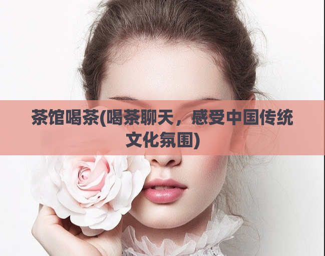 茶馆喝茶(喝茶聊天，感受中国传统文化氛围)