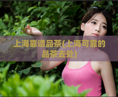 上海靠谱品茶(上海可靠的品茶去处)