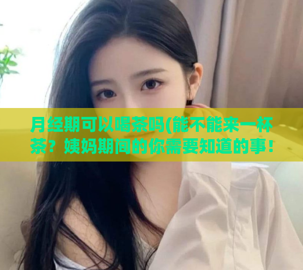 月经期可以喝茶吗(能不能来一杯茶？姨妈期间的你需要知道的事！)