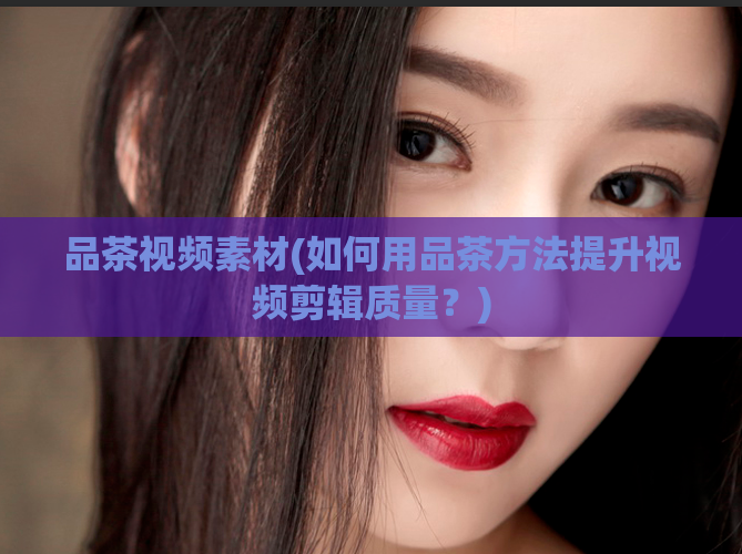 品茶视频素材(如何用品茶方法提升视频剪辑质量？)