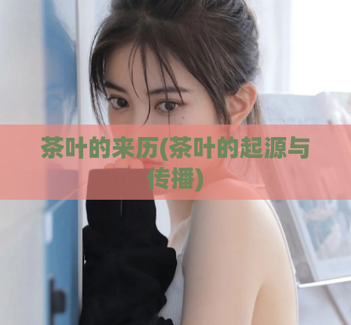 茶叶的来历(茶叶的起源与传播)