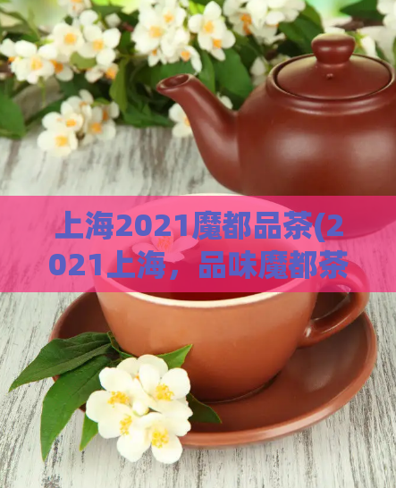 上海2021魔都品茶(2021上海，品味魔都茶香)