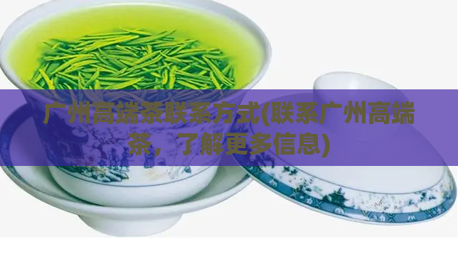 广州高端茶联系方式(联系广州高端茶，了解更多信息)