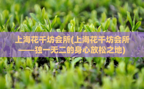 上海花千坊会所(上海花千坊会所——独一无二的身心放松之地)
