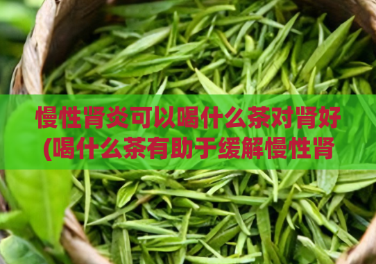 慢性肾炎可以喝什么茶对肾好(喝什么茶有助于缓解慢性肾炎？)