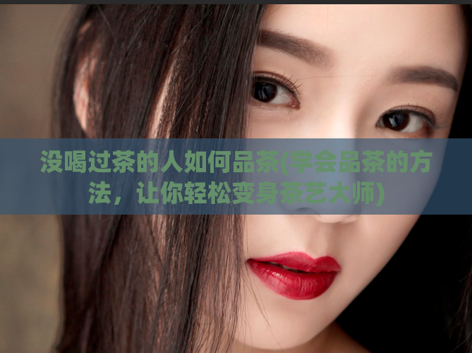 没喝过茶的人如何品茶(学会品茶的方法，让你轻松变身茶艺大师)