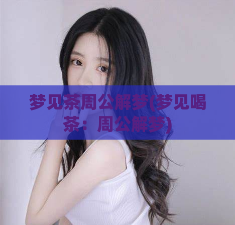 梦见茶周公解梦(梦见喝茶:周公解梦)