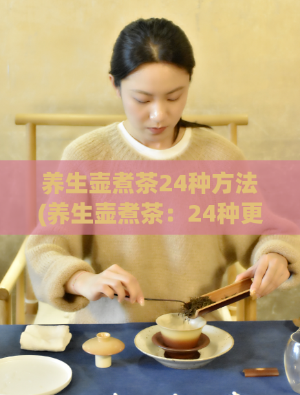 养生壶煮茶24种方法(养生壶煮茶：24种更健康的方法)