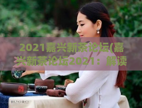 2021嘉兴新茶论坛(嘉兴新茶论坛2021：解读中国茶产业的发展趋势)
