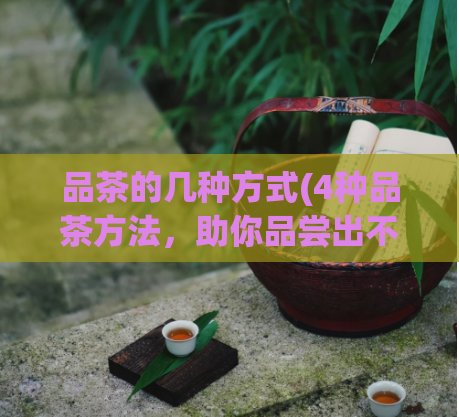 品茶的几种方式(4种品茶方法，助你品尝出不一样的茶香)