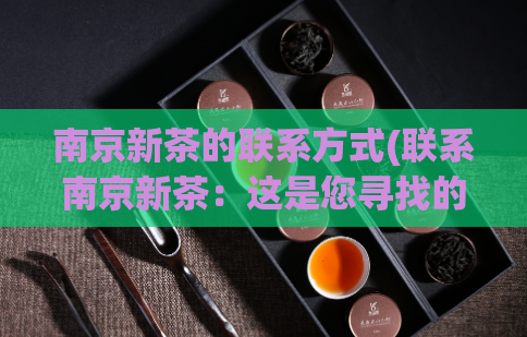 南京新茶的联系方式(联系南京新茶：这是您寻找的新茶的唯一指南)