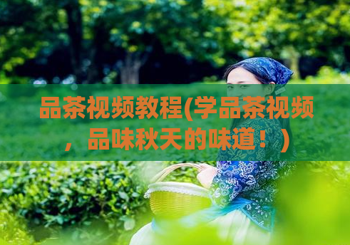 品茶视频教程(学品茶视频，品味秋天的味道！)
