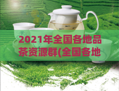 2021年全国各地品茶资源群(全国各地的品茶资源群，2021年最受欢迎的十大选择)