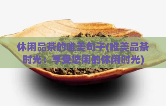 休闲品茶的唯美句子(唯美品茶时光:享受悠闲的休闲时光)