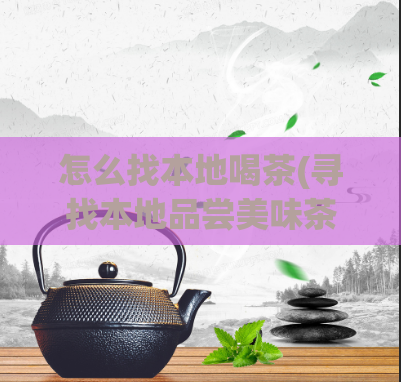 怎么找本地喝茶(寻找本地品尝美味茶饮，重温品味新体验)